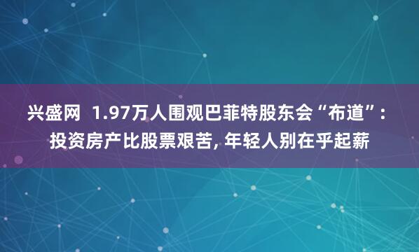 兴盛网  1.97万人围观巴菲特股东会“布道”: 投资房产比股票艰苦, 年轻人别在乎起薪