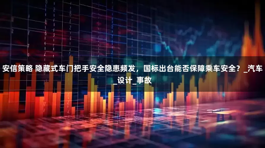 安信策略 隐藏式车门把手安全隐患频发，国标出台能否保障乘车安全？_汽车_设计_事故