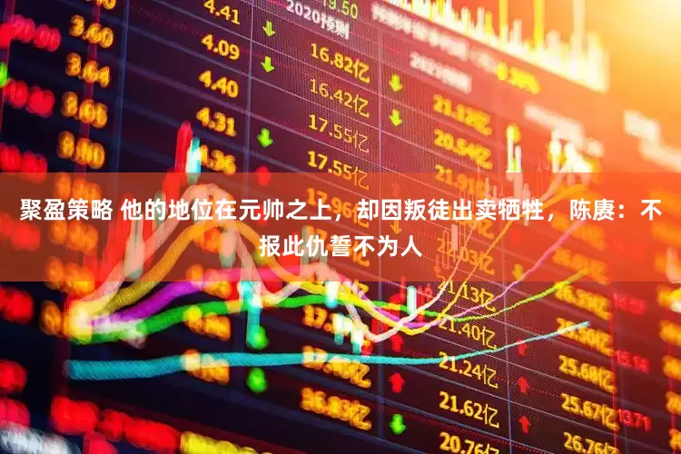 聚盈策略 他的地位在元帅之上，却因叛徒出卖牺牲，陈赓：不报此仇誓不为人