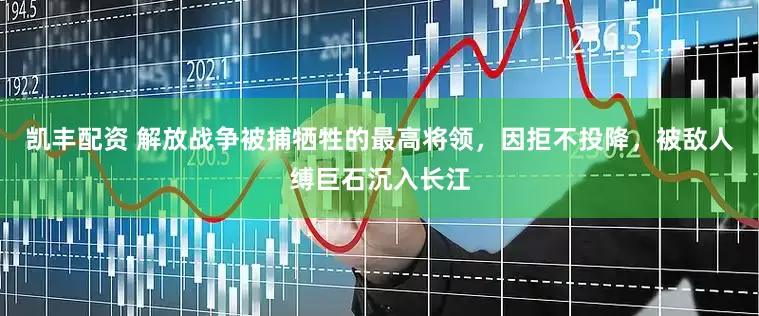 凯丰配资 解放战争被捕牺牲的最高将领，因拒不投降，被敌人缚巨石沉入长江
