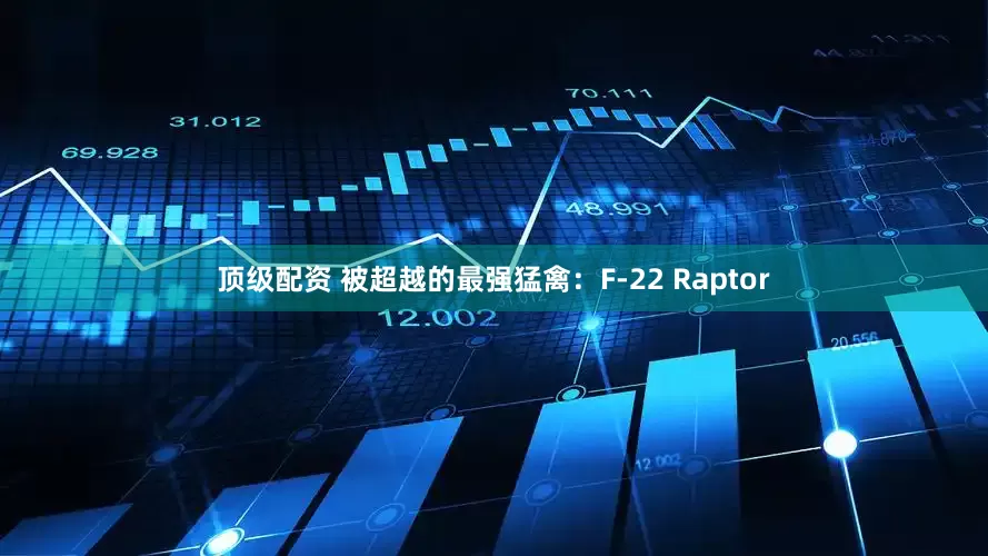 顶级配资 被超越的最强猛禽：F-22 Raptor