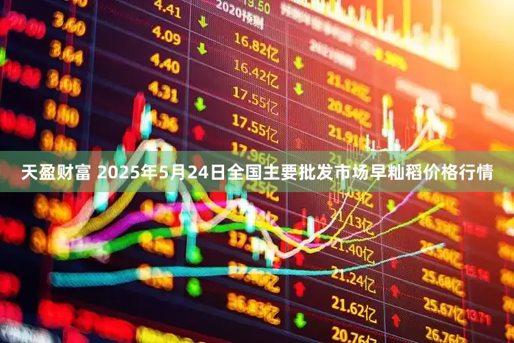 天盈财富 2025年5月24日全国主要批发市场早籼稻价格行情