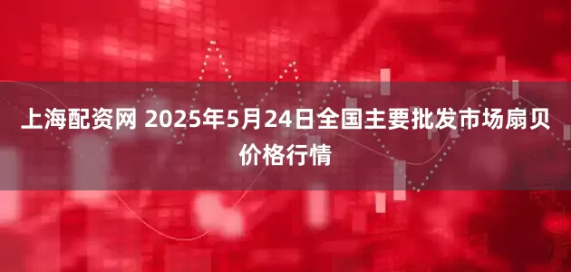 上海配资网 2025年5月24日全国主要批发市场扇贝价格行情