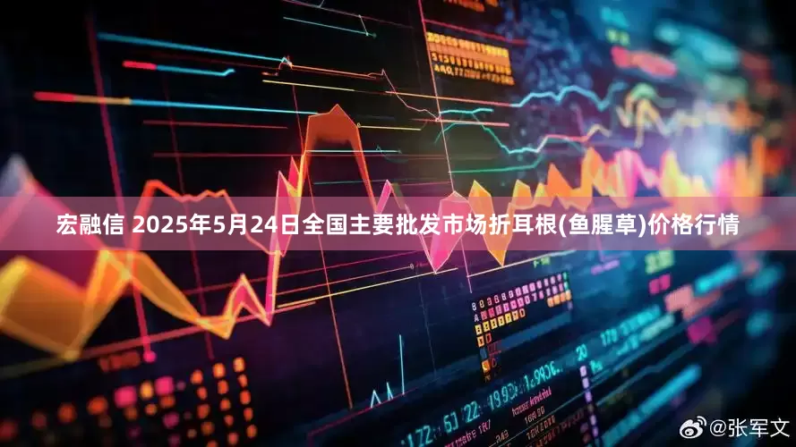 宏融信 2025年5月24日全国主要批发市场折耳根(鱼腥草)价格行情