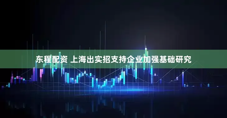 东程配资 上海出实招支持企业加强基础研究