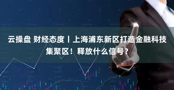 云操盘 财经态度丨上海浦东新区打造金融科技集聚区！释放什么信号？
