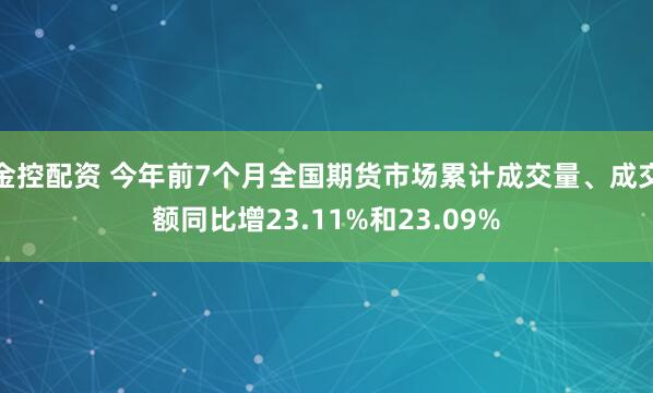 金控配资 今年前7个月全国期货市场累计成交量、成交额同比增23.11%和23.09%