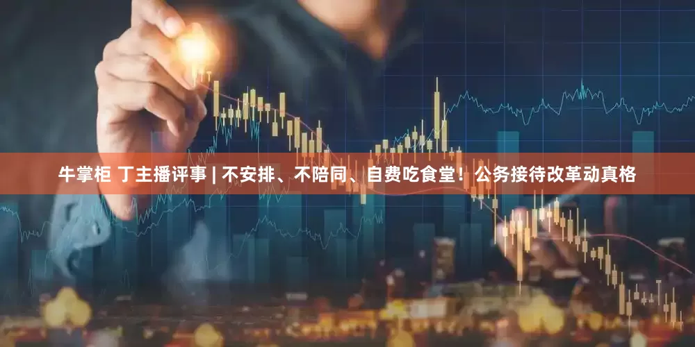 牛掌柜 丁主播评事 | 不安排、不陪同、自费吃食堂！公务接待改革动真格