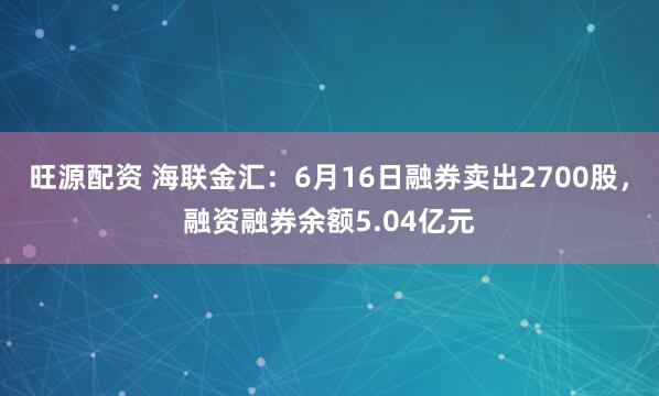 旺源配资 海联金汇：6月16日融券卖出2700股，融资融券余额5.04亿元