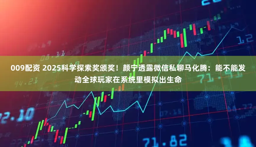 009配资 2025科学探索奖颁奖！颜宁透露微信私聊马化腾：能不能发动全球玩家在系统里模拟出生命