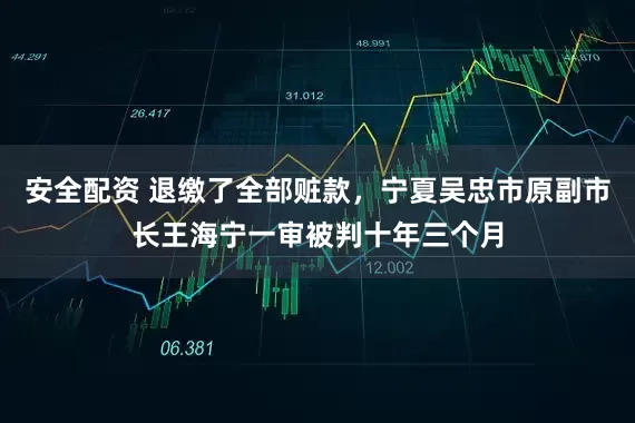 安全配资 退缴了全部赃款，宁夏吴忠市原副市长王海宁一审被判十年三个月