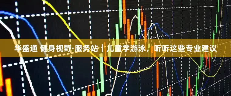 华盛通 健身视野·服务站｜儿童学游泳，听听这些专业建议